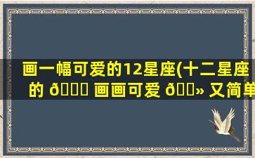 画一幅可爱的12星座(十二星座的 🐕 画画可爱 🌻 又简单)